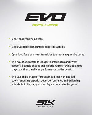 EVO Power paddle features: Ideal for advancing players, sleek CarbonFusion surface boosts playability, Max shape offers largest surface area, XL shape offers extended reach and added power.